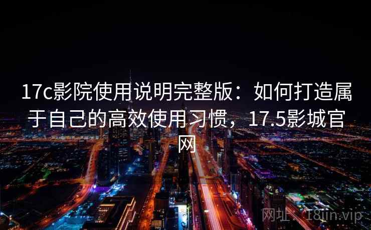 17c影院使用说明完整版：如何打造属于自己的高效使用习惯，17.5影城官网
