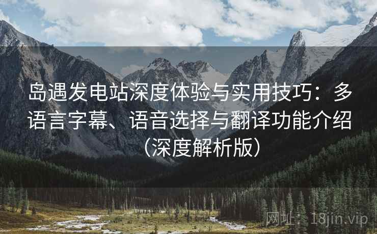 岛遇发电站深度体验与实用技巧：多语言字幕、语音选择与翻译功能介绍（深度解析版）