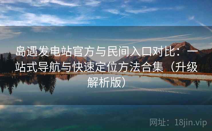 岛遇发电站官方与民间入口对比：一站式导航与快速定位方法合集（升级解析版）