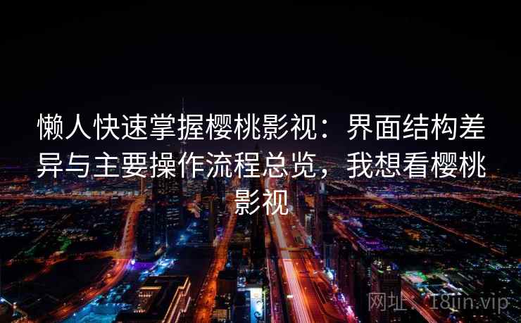 懒人快速掌握樱桃影视：界面结构差异与主要操作流程总览，我想看樱桃影视