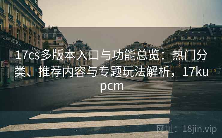 17cs多版本入口与功能总览：热门分类、推荐内容与专题玩法解析，17kupcm
