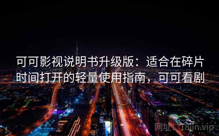 可可影视说明书升级版：适合在碎片时间打开的轻量使用指南，可可看剧