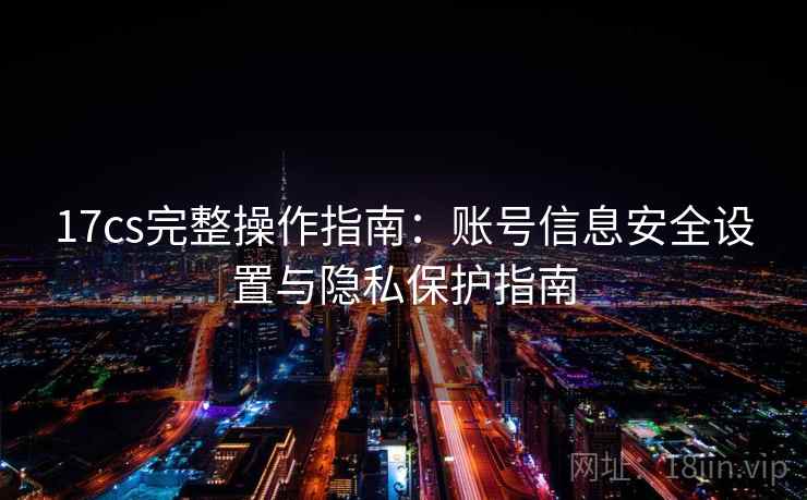 17cs完整操作指南:账号信息安全设置与隐私保护指南 17cs完整操作指南:账号信息安全设置与隐私保护指南