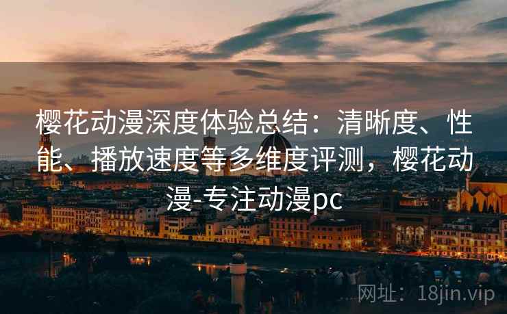 樱花动漫深度体验总结：清晰度、性能、播放速度等多维度评测，樱花动漫-专注动漫pc