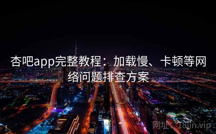 杏吧app完整教程：加载慢、卡顿等网络问题排查方案