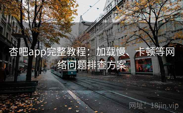 杏吧app完整教程：加载慢、卡顿等网络问题排查方案