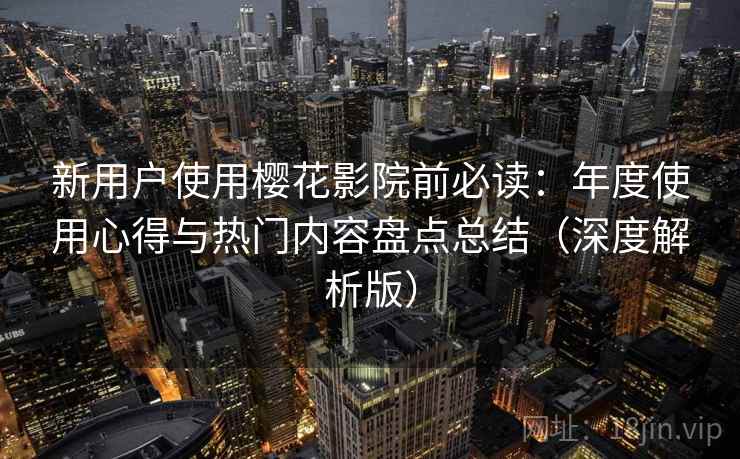 新用户使用樱花影院前必读：年度使用心得与热门内容盘点总结（深度解析版）
