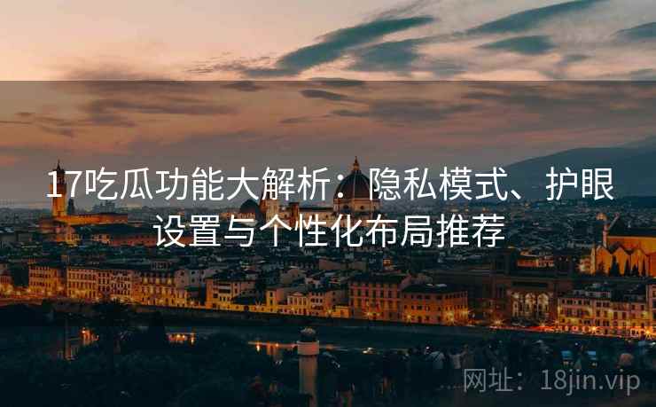 17吃瓜功能大解析:隐私模式、护眼设置与个性化布局推荐 17吃瓜功能大解析:隐私模式、护眼设置与个性化布局推荐