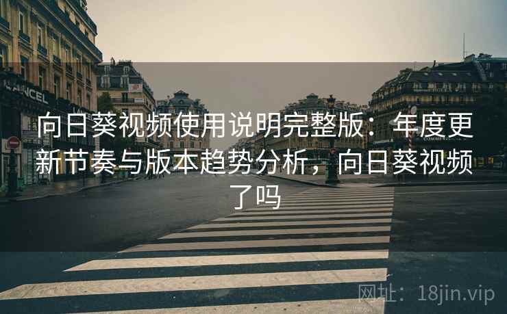向日葵视频使用说明完整版：年度更新节奏与版本趋势分析，向日葵视频了吗