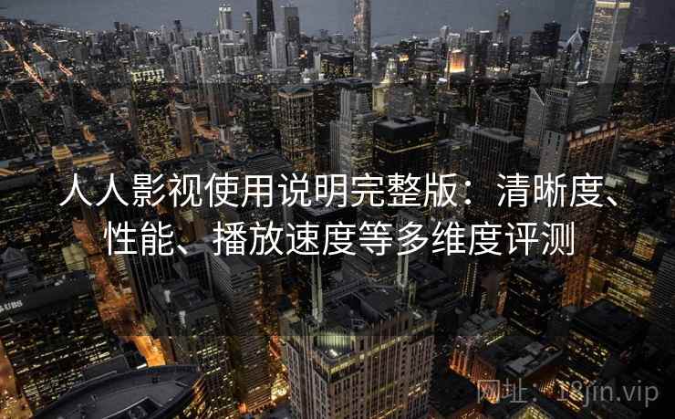 人人影视使用说明完整版：清晰度、性能、播放速度等多维度评测