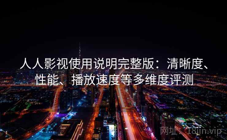 人人影视使用说明完整版：清晰度、性能、播放速度等多维度评测