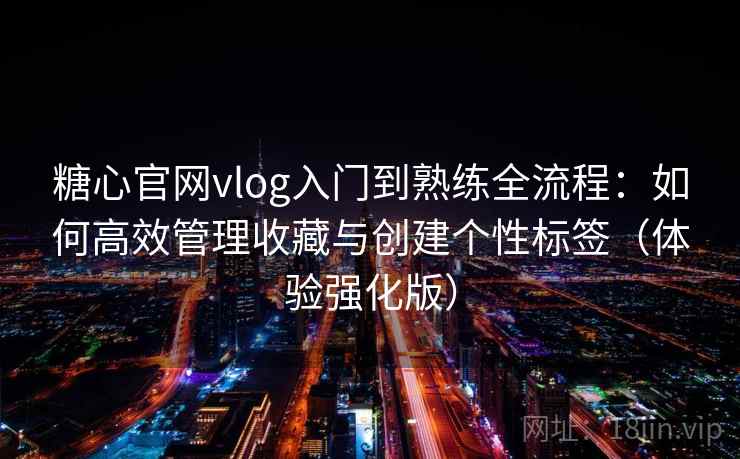 糖心官网vlog入门到熟练全流程：如何高效管理收藏与创建个性标签（体验强化版）
