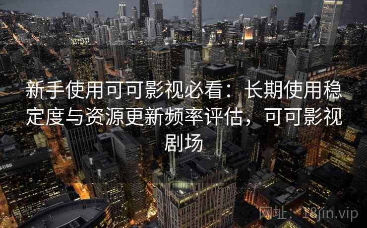 新手使用可可影视必看：长期使用稳定度与资源更新频率评估，可可影视剧场