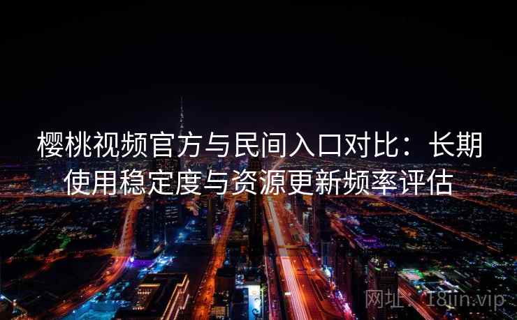 樱桃视频官方与民间入口对比：长期使用稳定度与资源更新频率评估