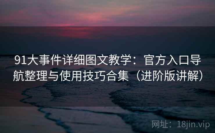 91大事件详细图文教学：官方入口导航整理与使用技巧合集（进阶版讲解）