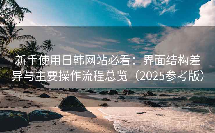 新手使用日韩网站必看：界面结构差异与主要操作流程总览（2025参考版）