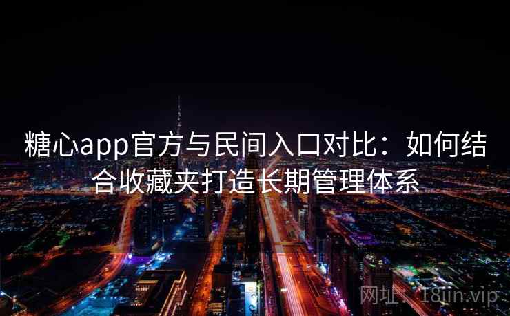 糖心app官方与民间入口对比：如何结合收藏夹打造长期管理体系