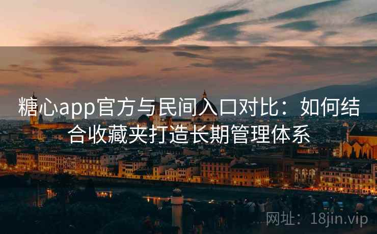 糖心app官方与民间入口对比：如何结合收藏夹打造长期管理体系
