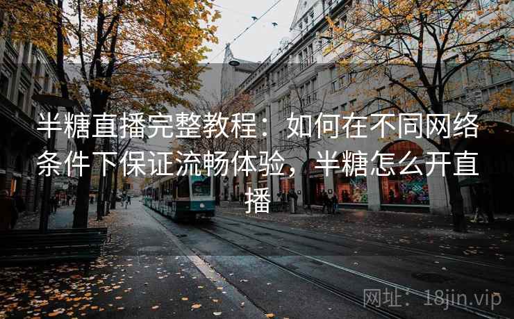 半糖直播完整教程：如何在不同网络条件下保证流畅体验，半糖怎么开直播