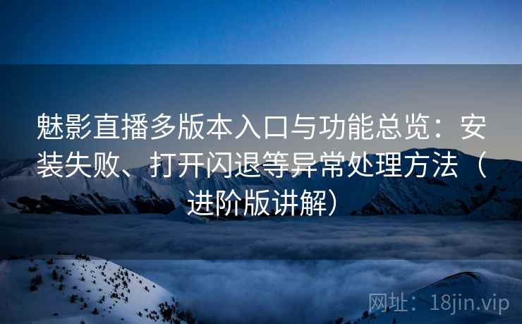 魅影直播多版本入口与功能总览：安装失败、打开闪退等异常处理方法（进阶版讲解）