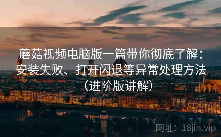 蘑菇视频电脑版一篇带你彻底了解：安装失败、打开闪退等异常处理方法（进阶版讲解）