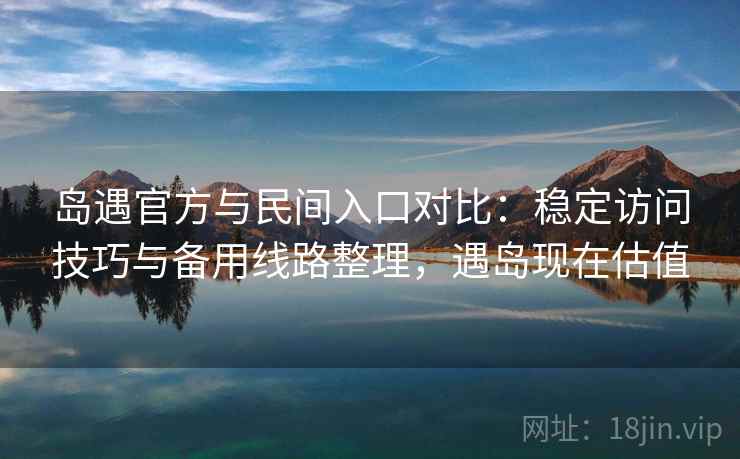 岛遇官方与民间入口对比:稳定访问技巧与备用线路整理,遇岛现在估值 岛遇官方与民间入口对比:稳定访问技巧与备用线路整理,遇岛现在估值
