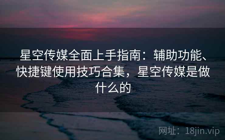 星空传媒全面上手指南：辅助功能、快捷键使用技巧合集，星空传媒是做什么的