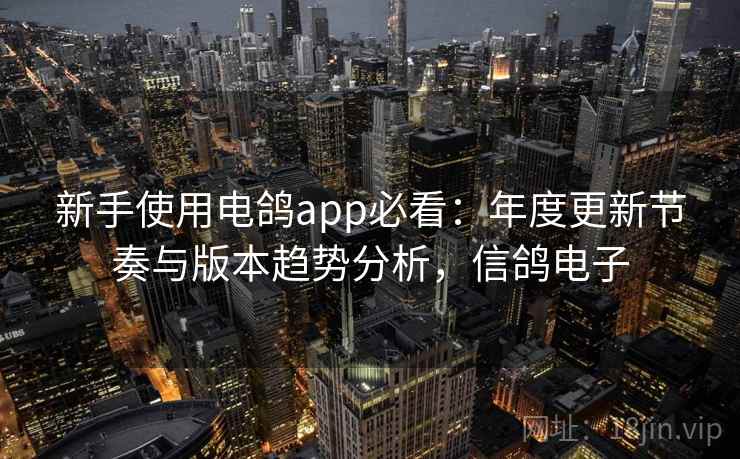 新手使用电鸽app必看：年度更新节奏与版本趋势分析，信鸽电子