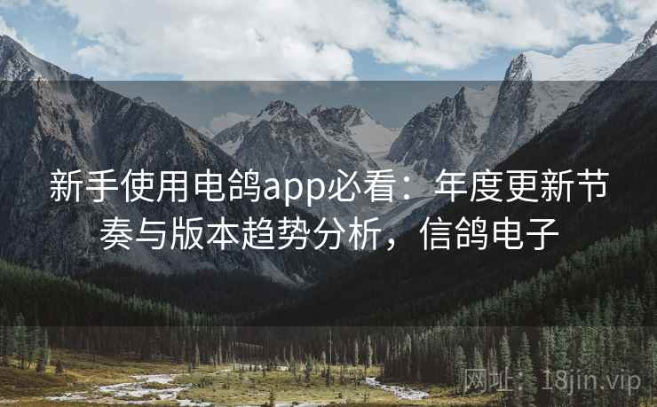 新手使用电鸽app必看：年度更新节奏与版本趋势分析，信鸽电子