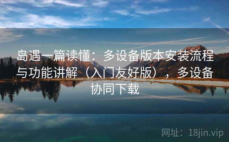 岛遇一篇读懂：多设备版本安装流程与功能讲解（入门友好版），多设备协同下载