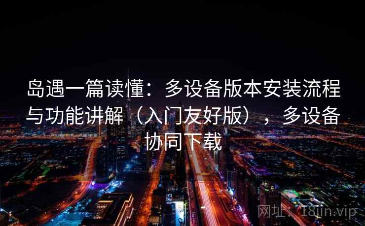 岛遇一篇读懂：多设备版本安装流程与功能讲解（入门友好版），多设备协同下载
