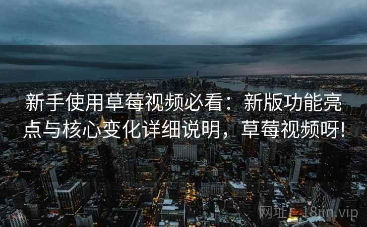 新手使用草莓视频必看：新版功能亮点与核心变化详细说明，草莓视频呀!