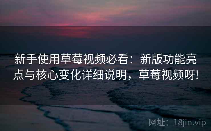 新手使用草莓视频必看：新版功能亮点与核心变化详细说明，草莓视频呀!
