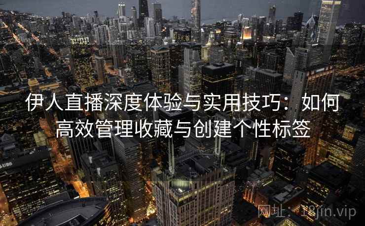 伊人直播深度体验与实用技巧：如何高效管理收藏与创建个性标签