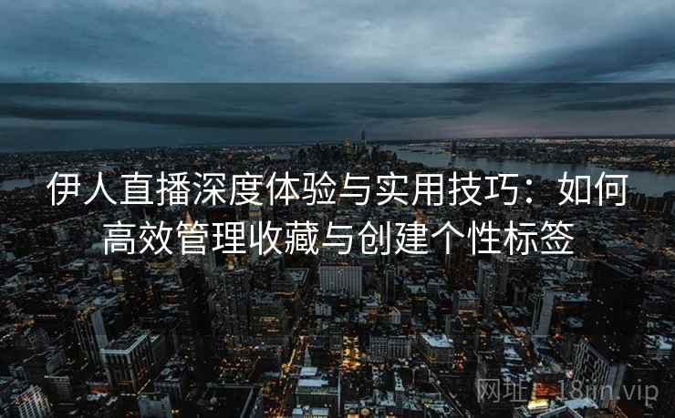 伊人直播深度体验与实用技巧：如何高效管理收藏与创建个性标签