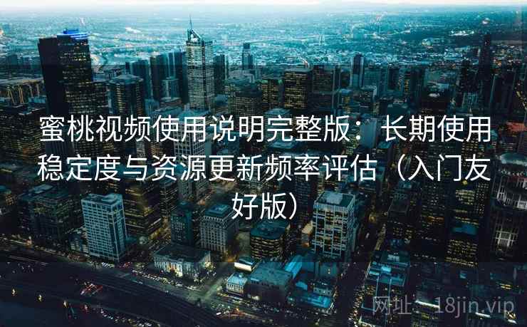 蜜桃视频使用说明完整版：长期使用稳定度与资源更新频率评估（入门友好版）