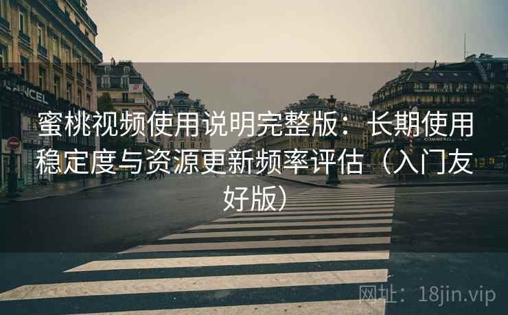 蜜桃视频使用说明完整版：长期使用稳定度与资源更新频率评估（入门友好版）