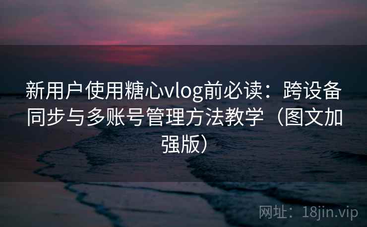 新用户使用糖心vlog前必读:跨设备同步与多账号管理方法教学(图文加强版) 新用户使用糖心vlog前必读:跨设备同步与多账号管理方法教学(图文加强版)