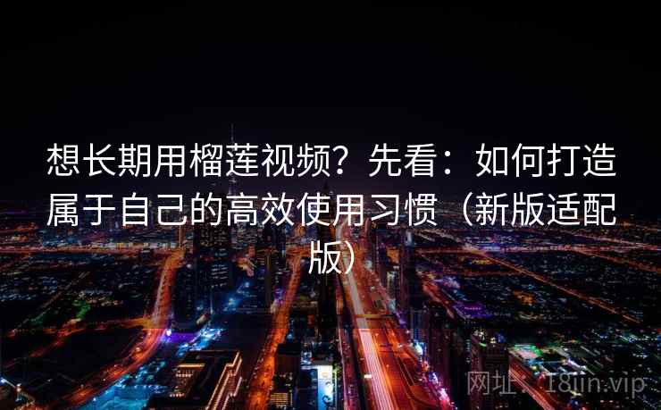 想长期用榴莲视频？先看：如何打造属于自己的高效使用习惯（新版适配版）