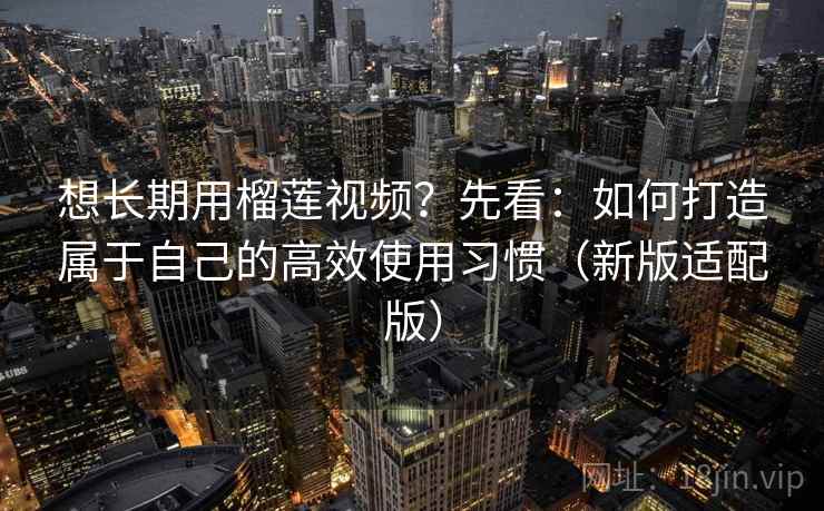 想长期用榴莲视频？先看：如何打造属于自己的高效使用习惯（新版适配版）