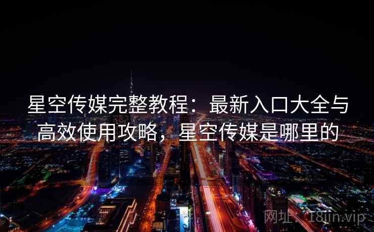 星空传媒完整教程：最新入口大全与高效使用攻略，星空传媒是哪里的