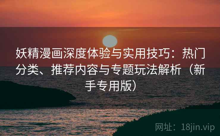 妖精漫画深度体验与实用技巧：热门分类、推荐内容与专题玩法解析（新手专用版）