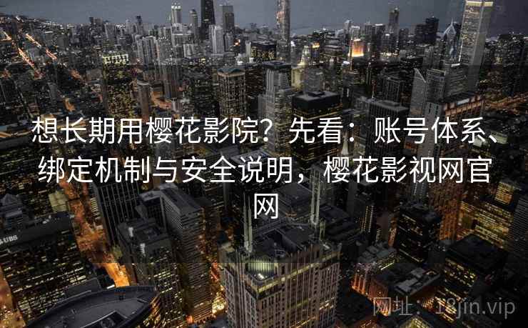 想长期用樱花影院？先看：账号体系、绑定机制与安全说明，樱花影视网官网