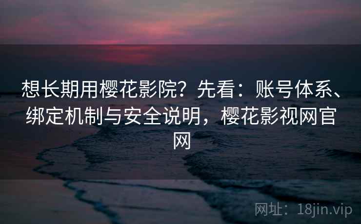 想长期用樱花影院？先看：账号体系、绑定机制与安全说明，樱花影视网官网