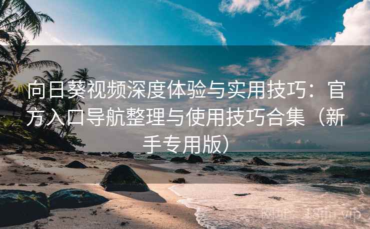 向日葵视频深度体验与实用技巧：官方入口导航整理与使用技巧合集（新手专用版）