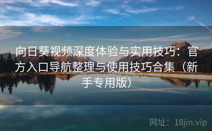 向日葵视频深度体验与实用技巧：官方入口导航整理与使用技巧合集（新手专用版）