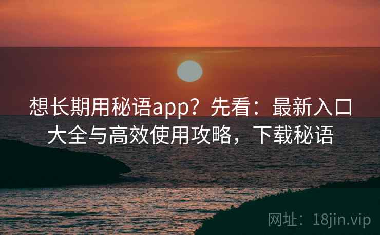 想长期用秘语app？先看：最新入口大全与高效使用攻略，下载秘语