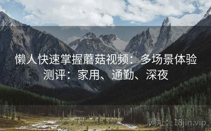 懒人快速掌握蘑菇视频：多场景体验测评：家用、通勤、深夜