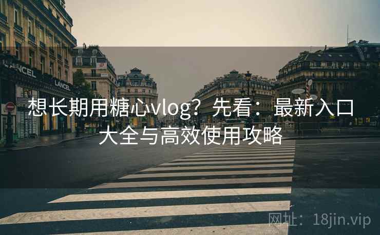 想长期用糖心vlog？先看：最新入口大全与高效使用攻略