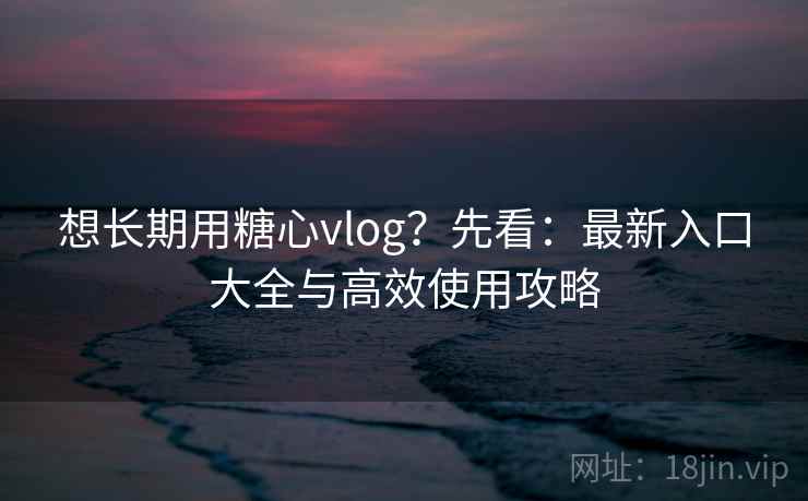 想长期用糖心vlog？先看：最新入口大全与高效使用攻略